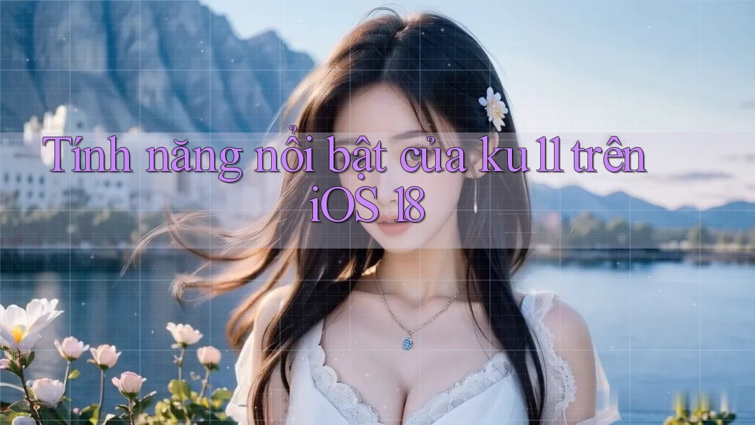 Tính năng nổi bật của ku11 trên iOS 18 Tính năng nổi bật của ku11 trên iOS 18