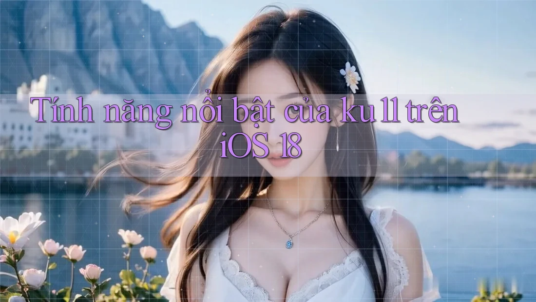 Tính năng nổi bật của ku11 trên iOS 18 Tính năng nổi bật của ku11 trên iOS 18