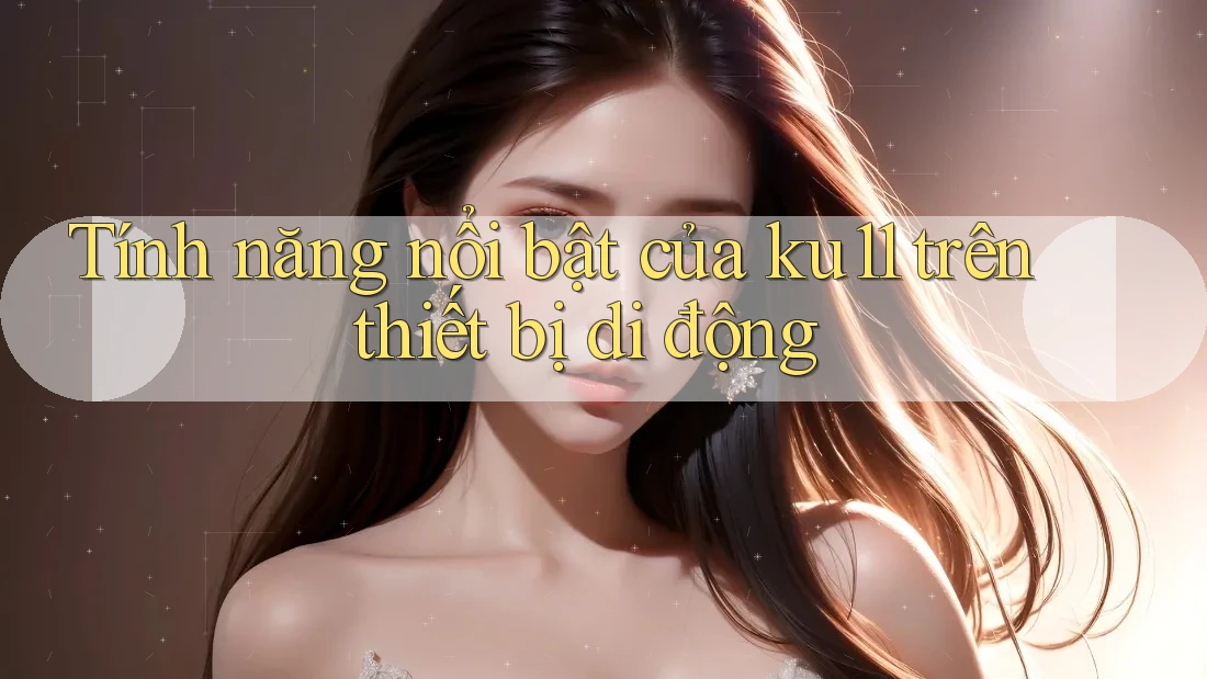 Tính năng nổi bật của ku11 trên thiết bị di động Tính năng nổi bật của ku11 trên thiết bị di động