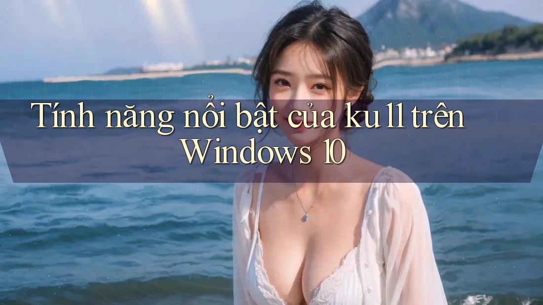 Tính năng nổi bật của ku11 trên Windows 10 Tính năng nổi bật của ku11 trên Windows 10