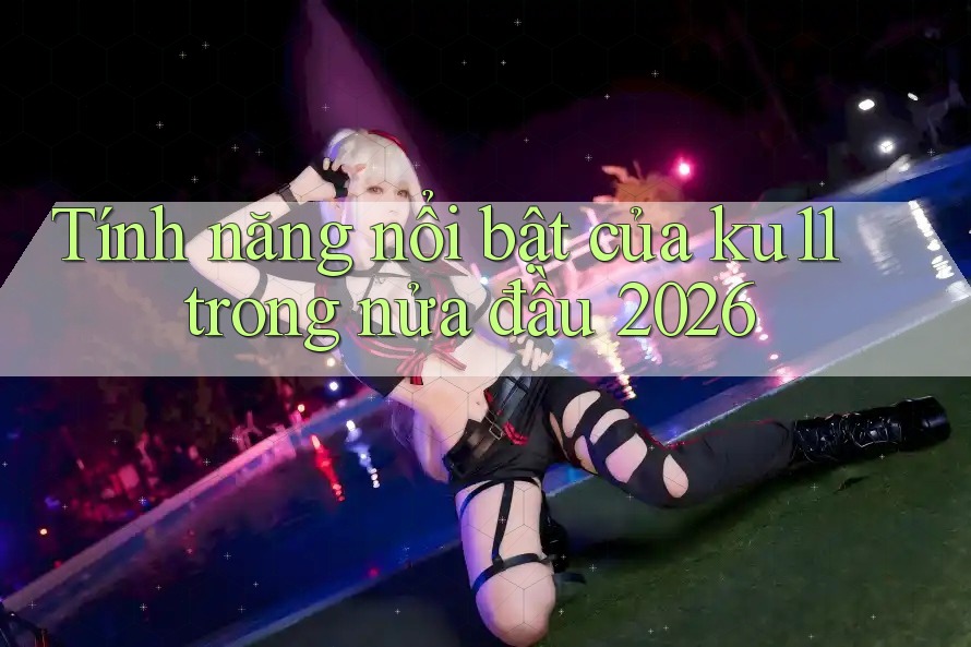 Tính năng nổi bật của ku11 trong nửa đầu 2026 Tính năng nổi bật của ku11 trong nửa đầu 2026