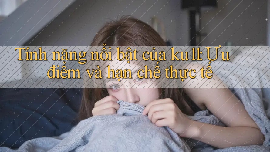 Tính năng nổi bật của ku11: Ưu điểm và hạn chế thực tế Tính năng nổi bật của ku11: Ưu điểm và hạn chế thực tế