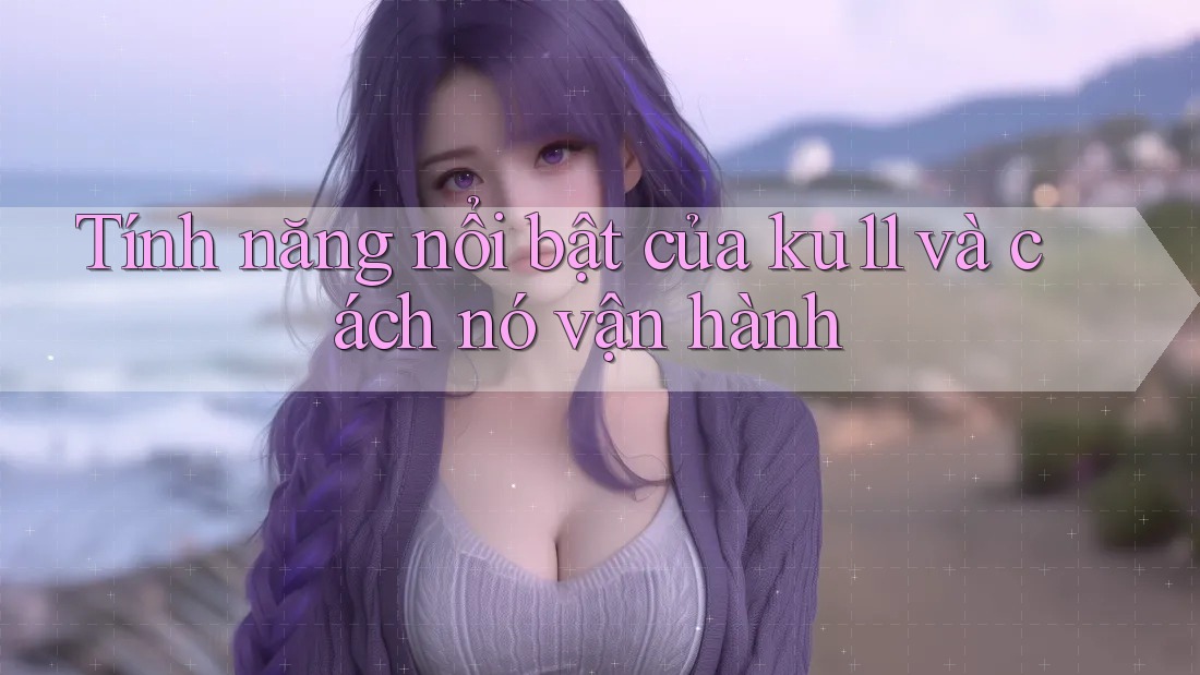 Tính năng nổi bật của ku11 và cách nó vận hành Tính năng nổi bật của ku11 và cách nó vận hành
