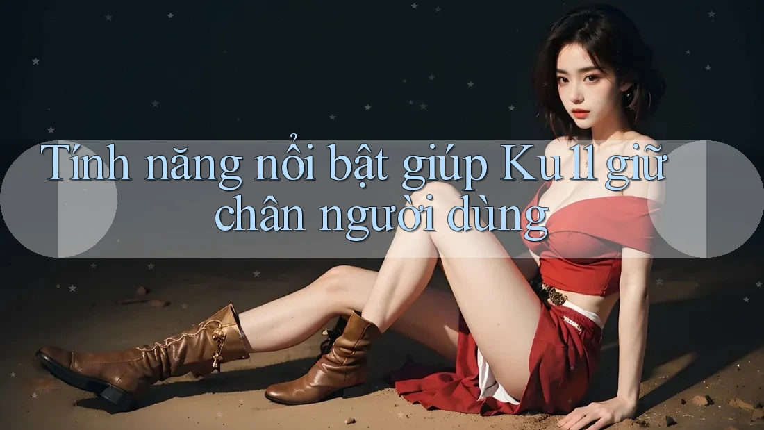 Tính năng nổi bật giúp Ku11 giữ chân người dùng Tính năng nổi bật giúp Ku11 giữ chân người dùng