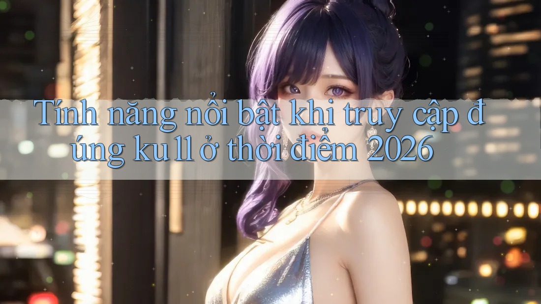 Tính năng nổi bật khi truy cập đúng ku11 ở thời điểm 2026 Tính năng nổi bật khi truy cập đúng ku11 ở thời điểm 2026