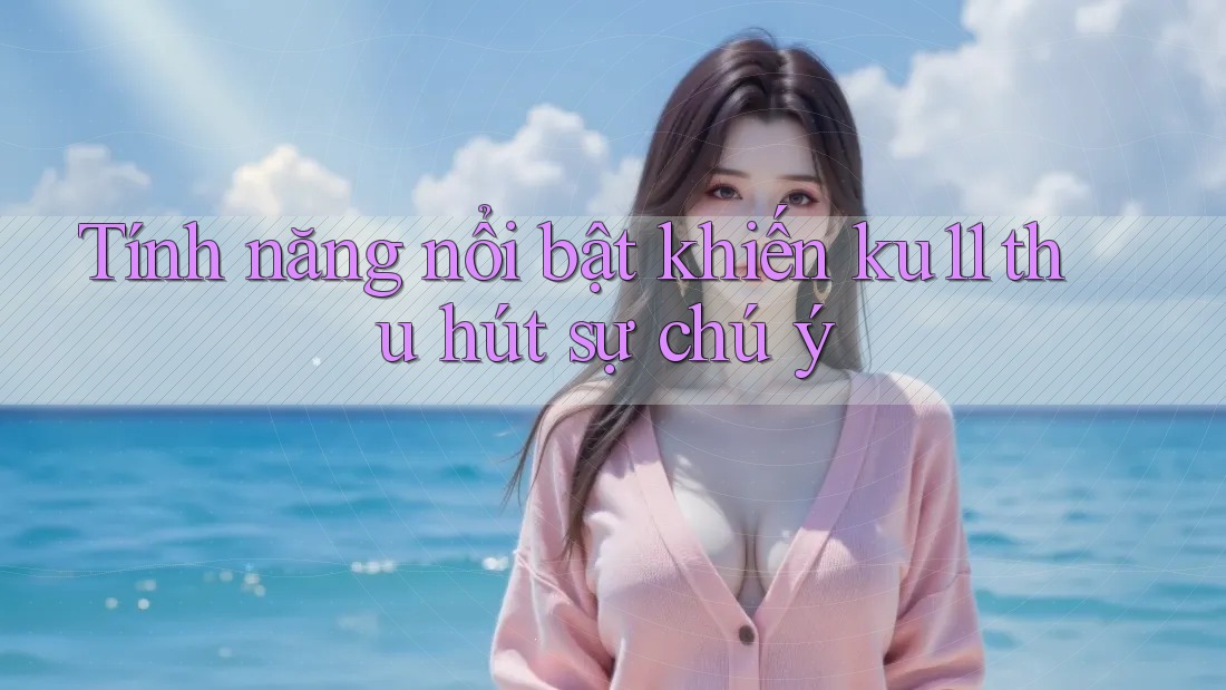 Tính năng nổi bật khiến ku11 thu hút sự chú ý