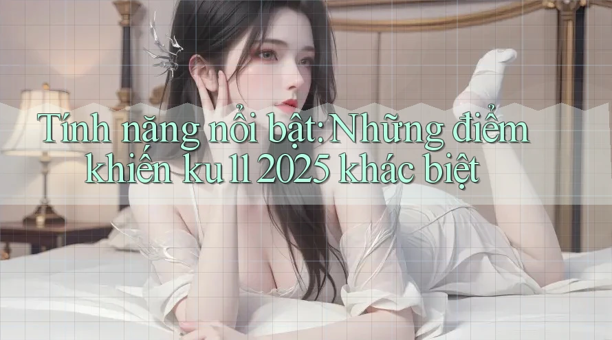 Tính năng nổi bật: Những điểm khiến ku11 2025 khác biệt