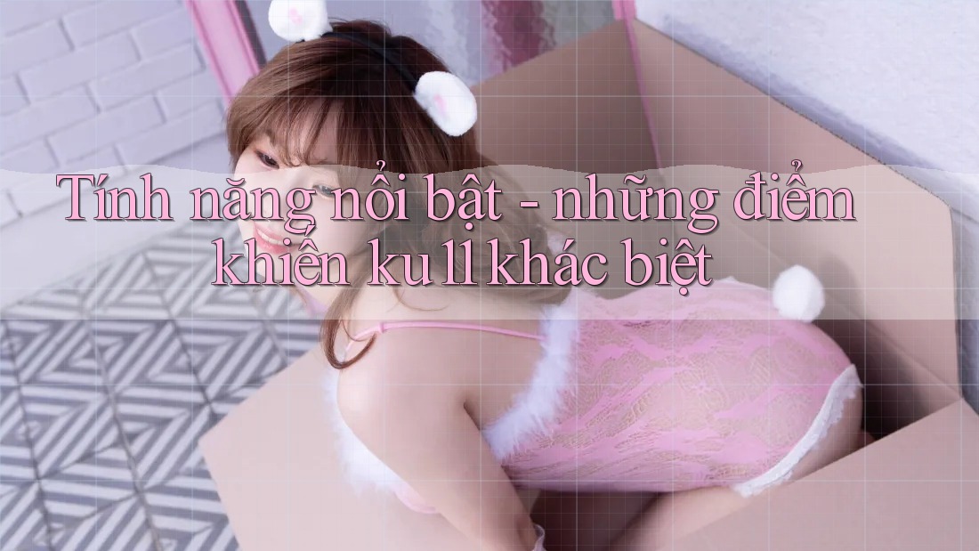 Tính năng nổi bật: những điểm khiến ku11 khác biệt