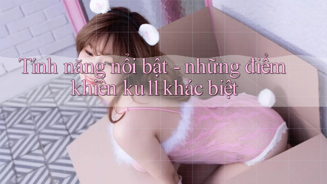 Tính năng nổi bật - những điểm khiến ku11 khác biệt Tính năng nổi bật - những điểm khiến ku11 khác biệt