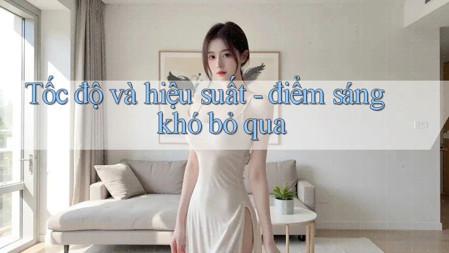 Tốc độ và hiệu suất - điểm sáng khó bỏ qua