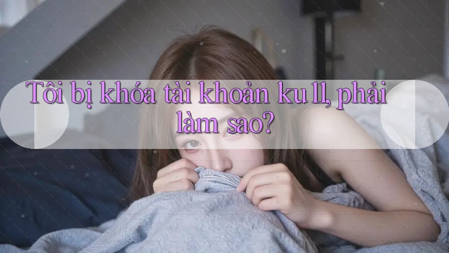 Tôi bị khóa tài khoản ku11, phải làm sao? Tôi bị khóa tài khoản ku11, phải làm sao?