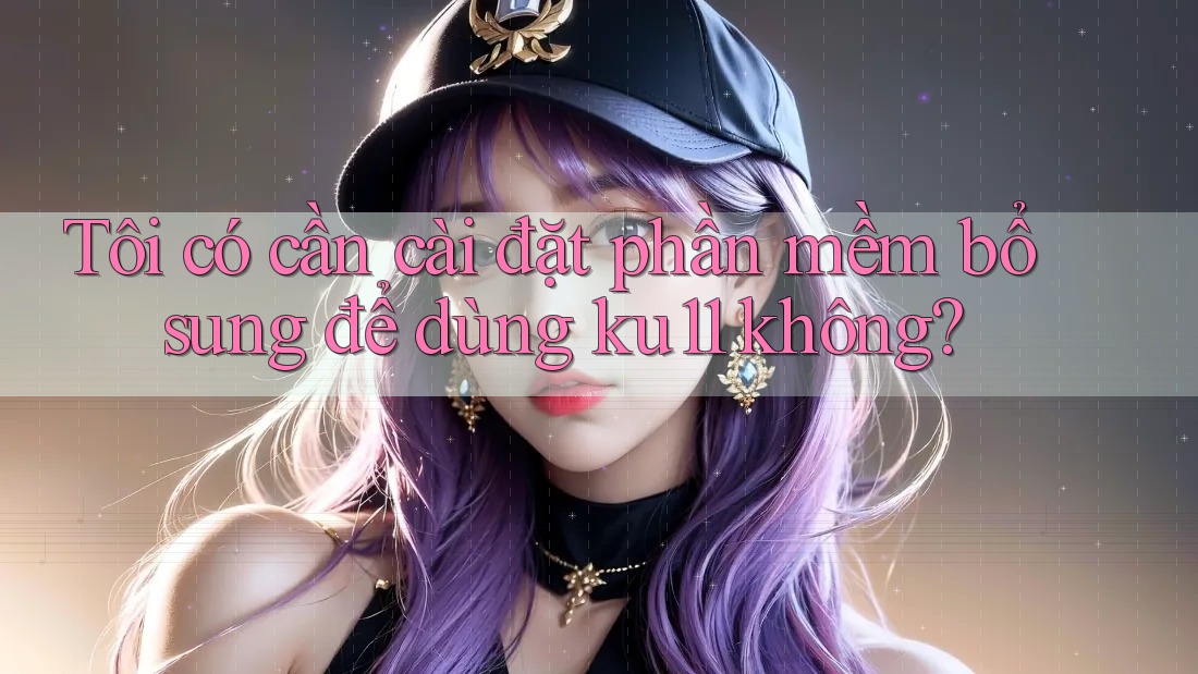 Tôi có cần cài đặt phần mềm bổ sung để dùng ku11 không? Tôi có cần cài đặt phần mềm bổ sung để dùng ku11 không?