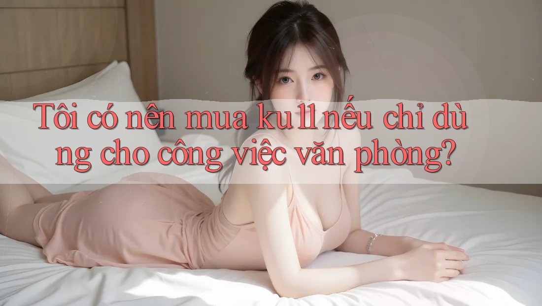 Tôi có nên mua ku11 nếu chỉ dùng cho công việc văn phòng? Tôi có nên mua ku11 nếu chỉ dùng cho công việc văn phòng?