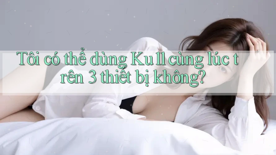 Tôi có thể dùng Ku11 cùng lúc trên 3 thiết bị không?