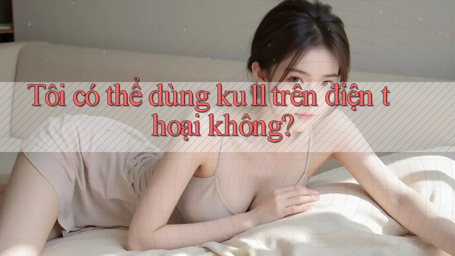 Tôi có thể dùng Ku11 trên điện thoại không? Tôi có thể dùng Ku11 trên điện thoại không?