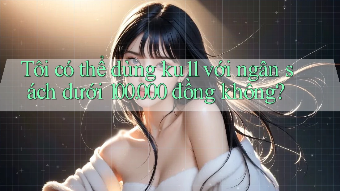Tôi có thể dùng ku11 với ngân sách dưới 100. 000 đồng không?