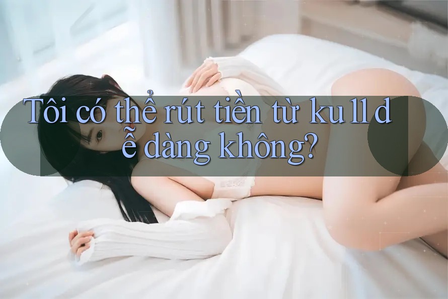 Tôi có thể rút tiền từ ku11 dễ dàng không? Tôi có thể rút tiền từ ku11 dễ dàng không?