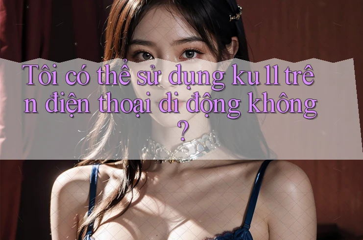 Tôi có thể sử dụng ku11 trên điện thoại di động không? Tôi có thể sử dụng ku11 trên điện thoại di động không?