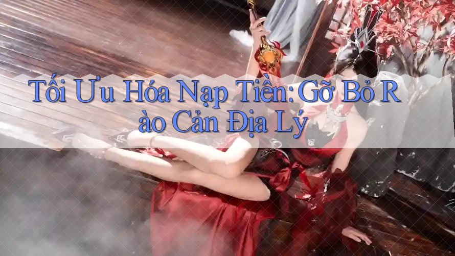 Tối Ưu Hóa Nạp Tiền: Gỡ Bỏ Rào Cản Địa Lý Tối Ưu Hóa Nạp Tiền: Gỡ Bỏ Rào Cản Địa Lý