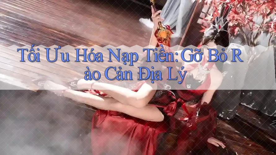 Tối Ưu Hóa Nạp Tiền: Gỡ Bỏ Rào Cản Địa Lý Tối Ưu Hóa Nạp Tiền: Gỡ Bỏ Rào Cản Địa Lý