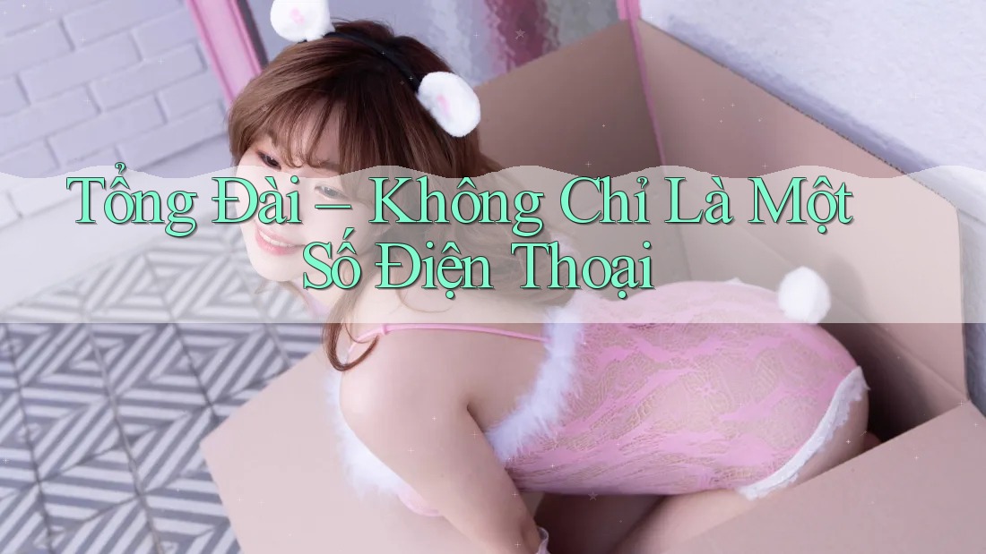 Tổng Đài – Không Chỉ Là Một Số Điện Thoại Tổng Đài – Không Chỉ Là Một Số Điện Thoại