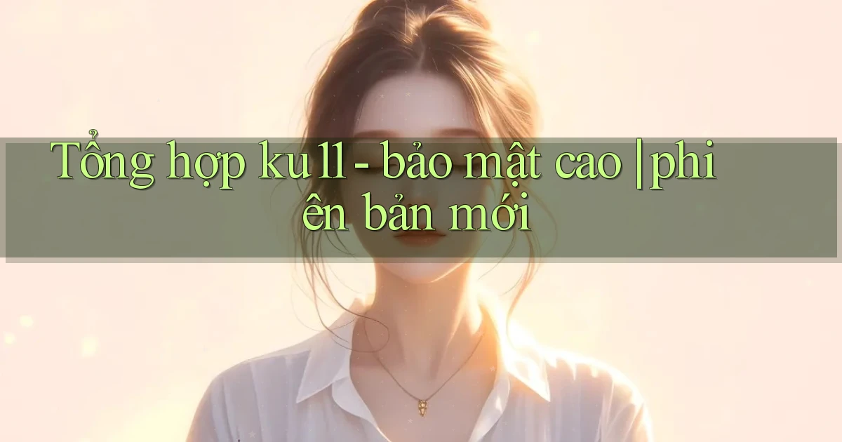 Tổng hợp ku11   bảo mật cao phiên bản mới