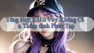 tổng hợp ku11 vay không cần thẩm định phức tạp