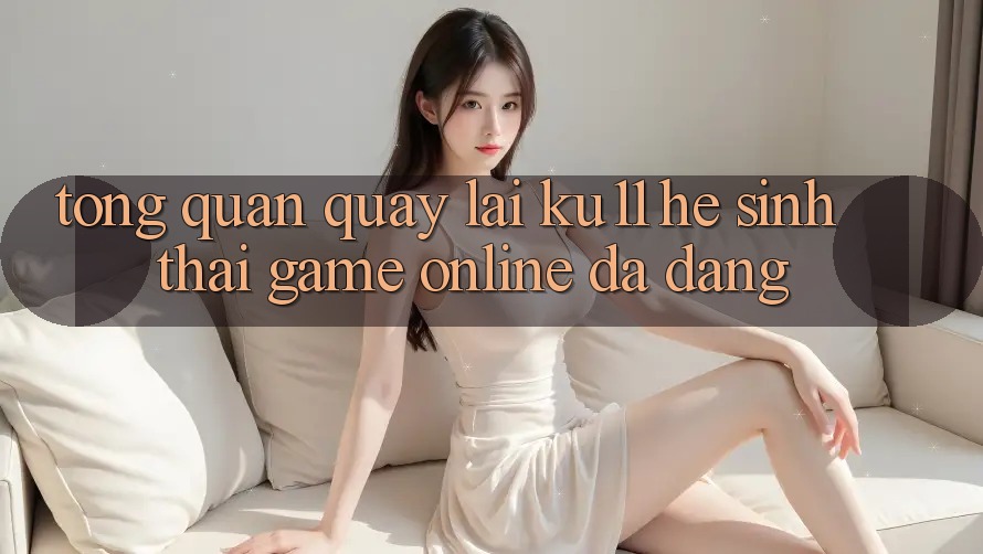 Tổng Quan Quay lại Ku11 - Hệ Sinh Thái Game Online Đa Dạng Tổng Quan Quay lại Ku11 - Hệ Sinh Thái Game Online Đa Dạng