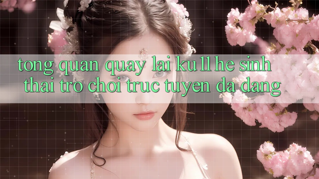Tổng Quan Quay lại Ku11 - Hệ Sinh Thái Trò chơi trực tuyến Đa Dạng
