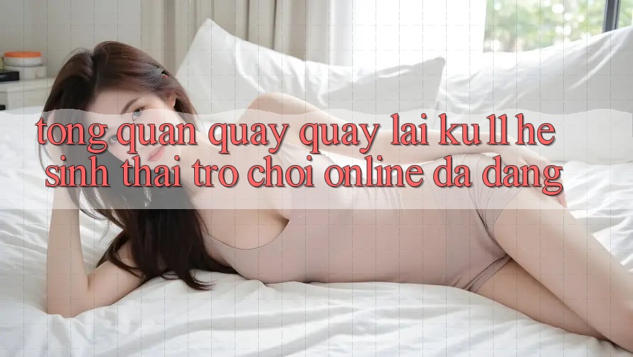 Tổng Quan Quay quay lại Ku11 - Hệ Sinh Thái Trò chơi Online Đa Dạng Tổng Quan Quay quay lại Ku11 - Hệ Sinh Thái Trò chơi Online Đa Dạng