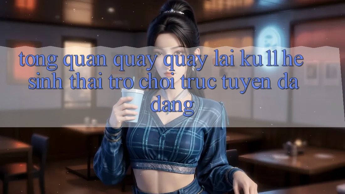 Tổng Quan Quay quay lại Ku11 - Hệ Sinh Thái Trò chơi trực tuyến Đa Dạng