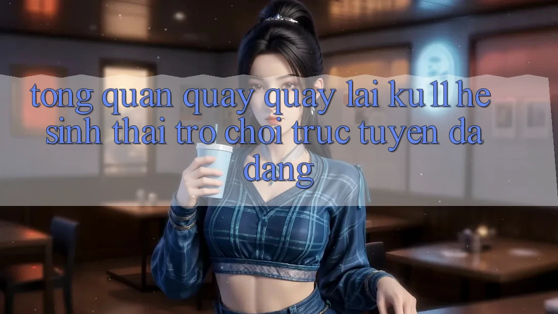 Tổng Quan Quay quay lại Ku11 - Hệ Sinh Thái Trò chơi trực tuyến Đa Dạng Tổng Quan Quay quay lại Ku11 - Hệ Sinh Thái Trò chơi trực tuyến Đa Dạng