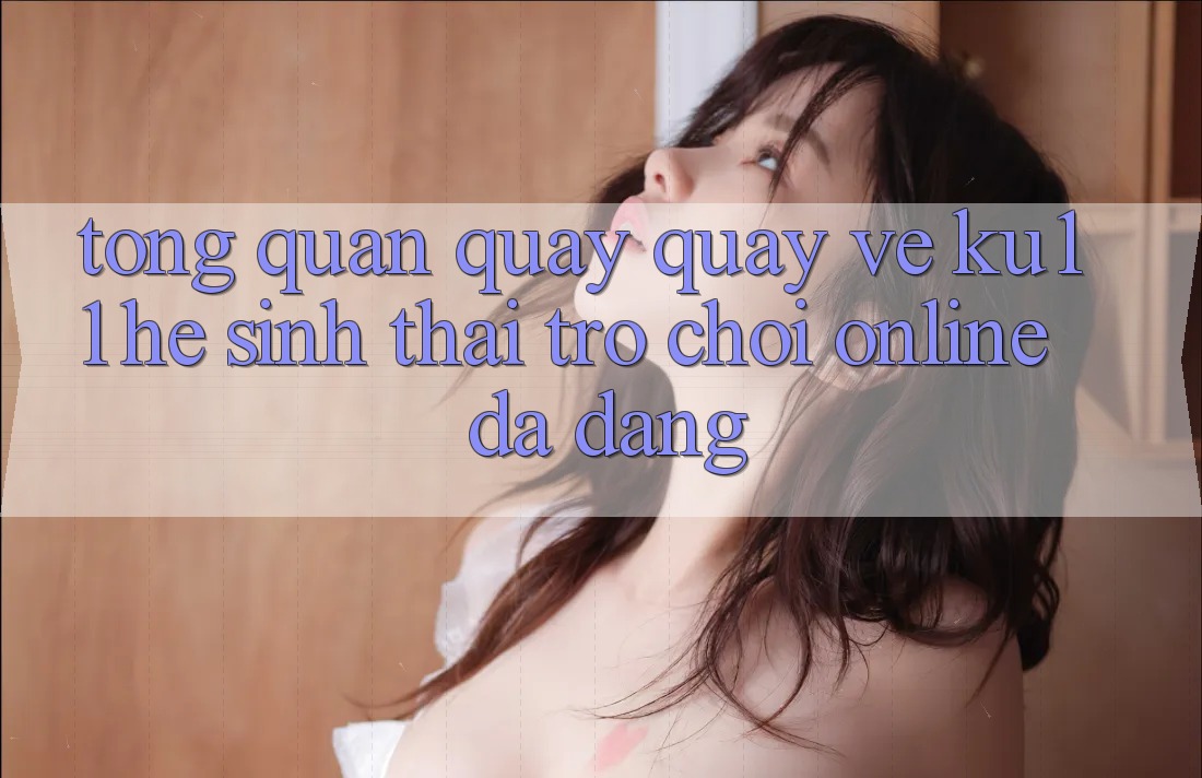 Tổng Quan Quay quay về Ku11 - Hệ Sinh Thái Trò chơi Online Đa Dạng Tổng Quan Quay quay về Ku11 - Hệ Sinh Thái Trò chơi Online Đa Dạng