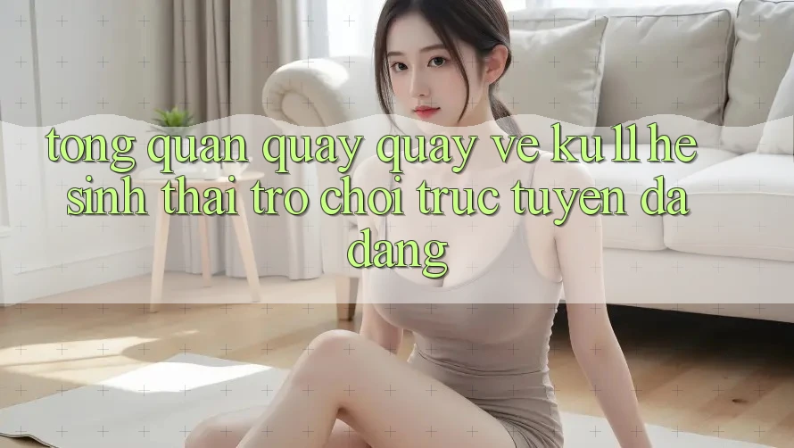 Tổng Quan Quay quay về Ku11 - Hệ Sinh Thái Trò chơi trực tuyến Đa Dạng Tổng Quan Quay quay về Ku11 - Hệ Sinh Thái Trò chơi trực tuyến Đa Dạng