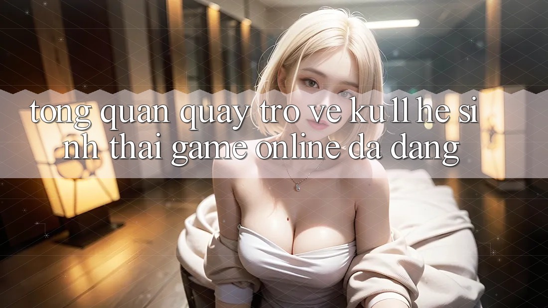 Tổng Quan Quay trở về Ku11 - Hệ Sinh Thái Game Online Đa Dạng