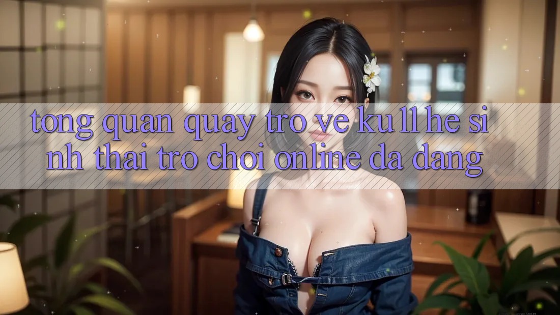 Tổng Quan Quay trở về Ku11 - Hệ Sinh Thái Trò chơi Online Đa Dạng