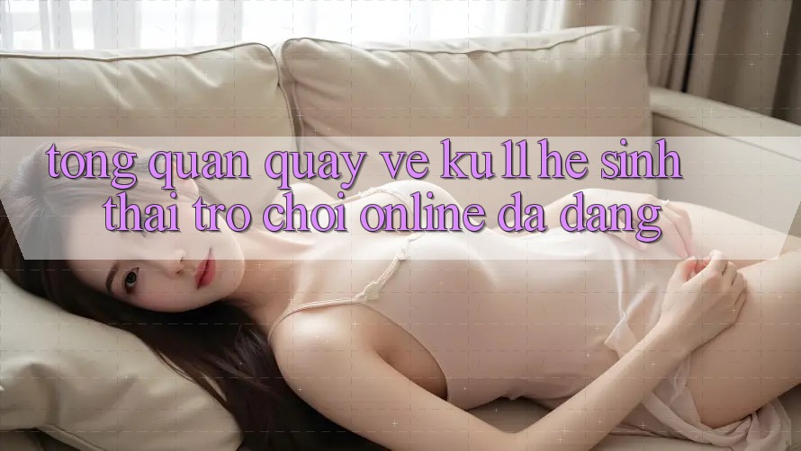 Tổng Quan Quay về Ku11 - Hệ Sinh Thái Trò chơi Online Đa Dạng Tổng Quan Quay về Ku11 - Hệ Sinh Thái Trò chơi Online Đa Dạng