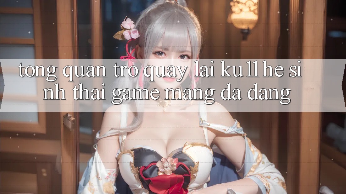 Tổng Quan Trở quay lại Ku11 - Hệ Sinh Thái Game mạng Đa Dạng Tổng Quan Trở quay lại Ku11 - Hệ Sinh Thái Game mạng Đa Dạng