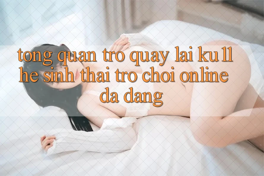 Tổng Quan Trở quay lại Ku11 - Hệ Sinh Thái Trò chơi Online Đa Dạng Tổng Quan Trở quay lại Ku11 - Hệ Sinh Thái Trò chơi Online Đa Dạng