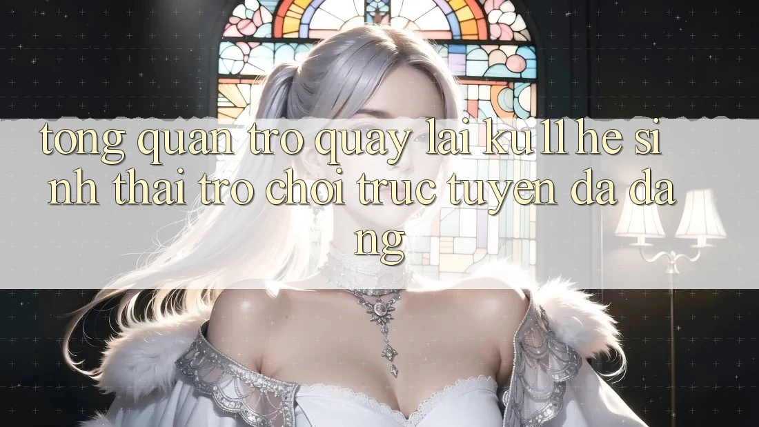 Tổng Quan Trở quay lại Ku11 - Hệ Sinh Thái Trò chơi trực tuyến Đa Dạng Tổng Quan Trở quay lại Ku11 - Hệ Sinh Thái Trò chơi trực tuyến Đa Dạng