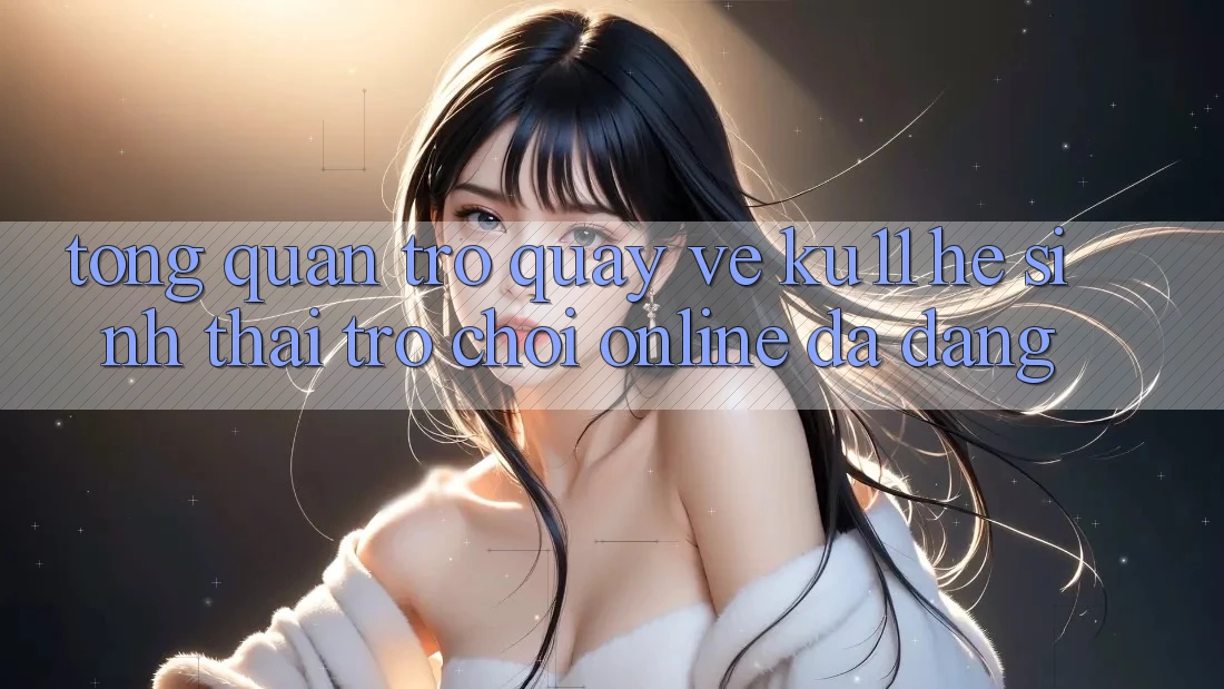 Tổng Quan Trở quay về Ku11 - Hệ Sinh Thái Trò chơi Online Đa Dạng Tổng Quan Trở quay về Ku11 - Hệ Sinh Thái Trò chơi Online Đa Dạng