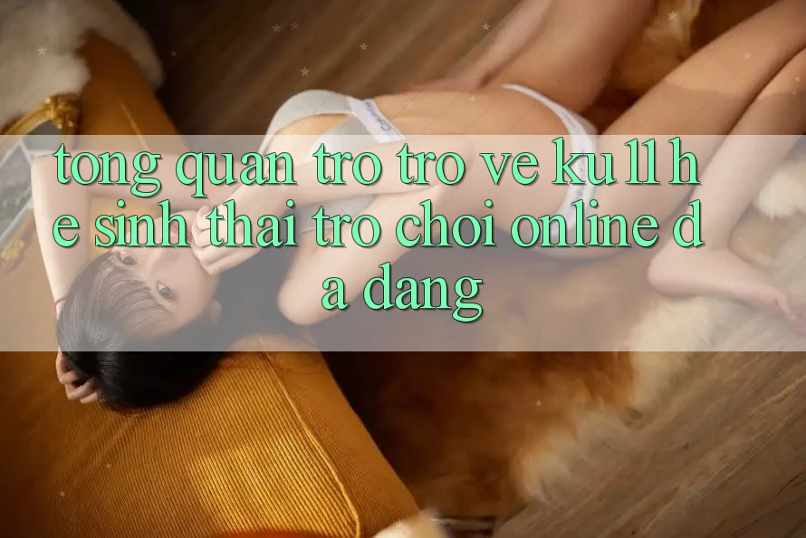 Tổng Quan Trở trở về Ku11 - Hệ Sinh Thái Trò chơi Online Đa Dạng