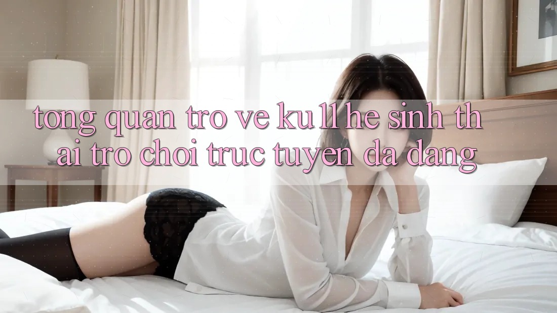 Tổng Quan Trở về Ku11 - Hệ Sinh Thái Trò chơi trực tuyến Đa Dạng Tổng Quan Trở về Ku11 - Hệ Sinh Thái Trò chơi trực tuyến Đa Dạng