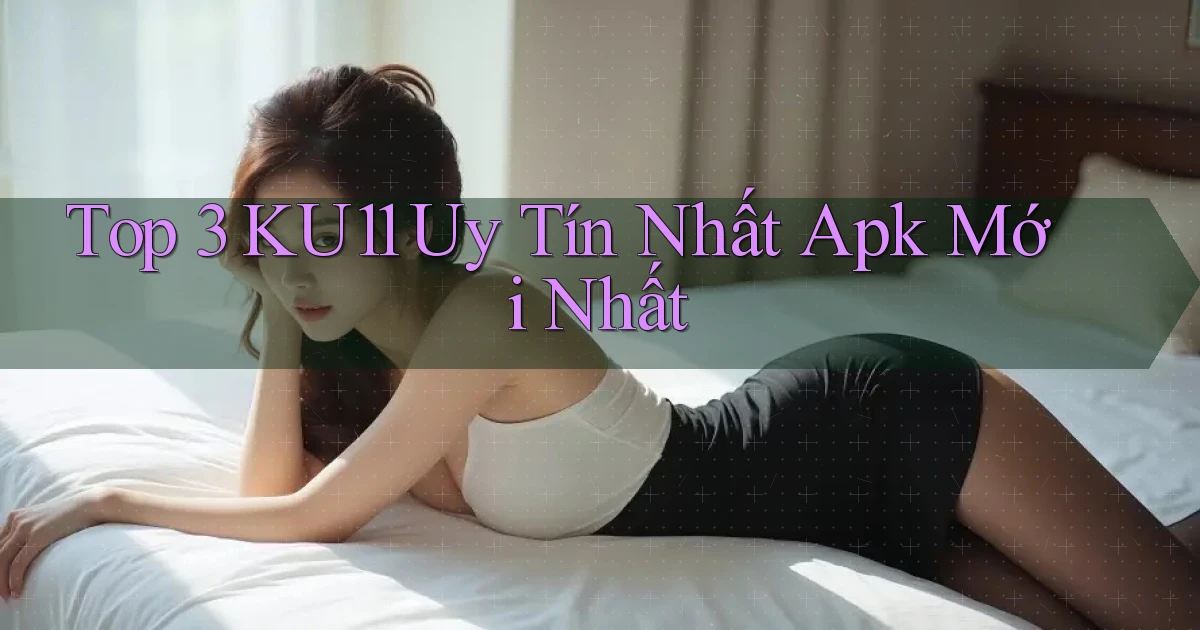 top 3 ku11 uy tín nhất apk mới nhất