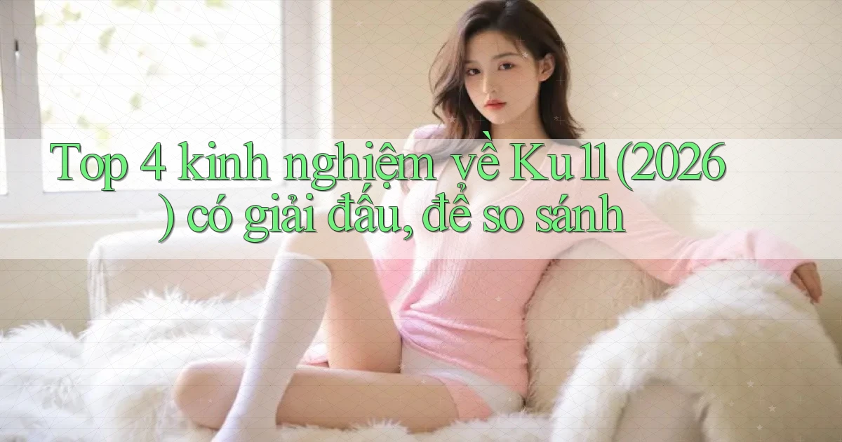Top 4 kinh nghiệm về Ku11 (2026) có giải đấu, để so sánh