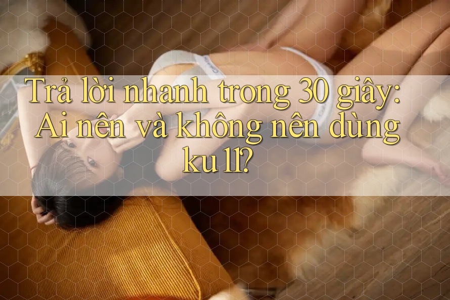 Trả lời nhanh trong 30 giây: Ai nên và không nên dùng ku11? Trả lời nhanh trong 30 giây: Ai nên và không nên dùng ku11?