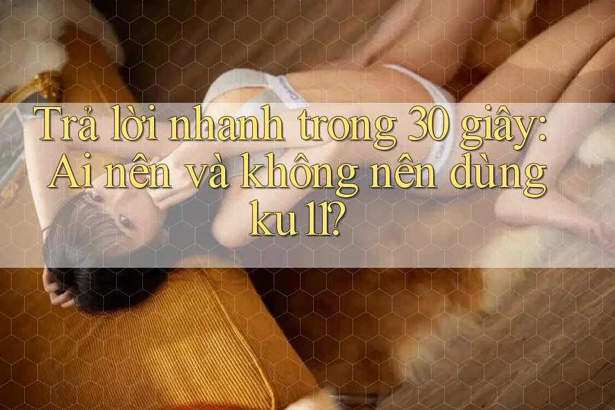 Trả lời nhanh trong 30 giây: Ai nên và không nên dùng ku11? Trả lời nhanh trong 30 giây: Ai nên và không nên dùng ku11?
