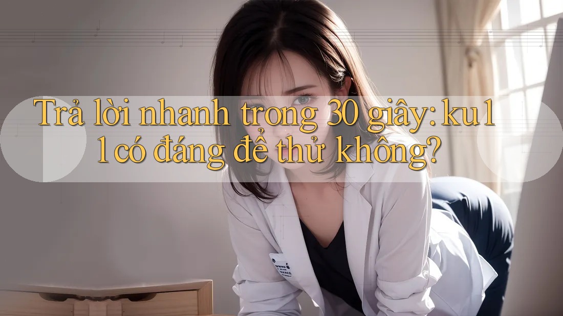 Trả lời nhanh trong 30 giây: ku11 có đáng để thử không? Trả lời nhanh trong 30 giây: ku11 có đáng để thử không?