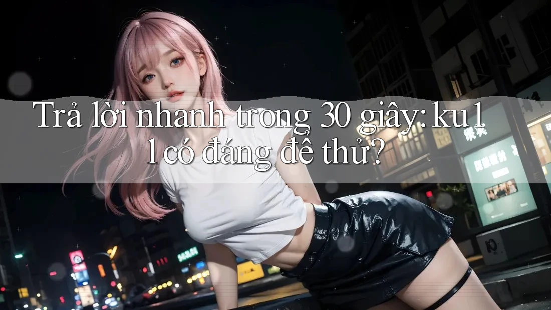 Trả lời nhanh trong 30 giây: Ku11 có đáng để thử? Trả lời nhanh trong 30 giây: Ku11 có đáng để thử?