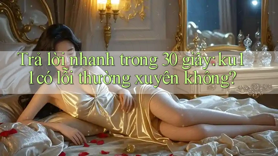 Trả lời nhanh trong 30 giây: ku11 có lỗi thường xuyên không? Trả lời nhanh trong 30 giây: ku11 có lỗi thường xuyên không?